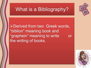 What is a Bibliography?


Derived from two Greek words,
“biblion” meaning book and
“graphein” meaning to write  or
the writing of books.
 