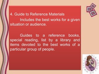 4. Guide to Reference Materials
       Includes the best works for a given
situation or audience.

      Guides to a reference books,
special reading, list by a library and
items devoted to the best works of a
particular group of people.
 