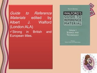 Guide to Reference
Materials edited by
Albert   J.     Walford
(London:ALA)
Strong in British   and
European titles.
 