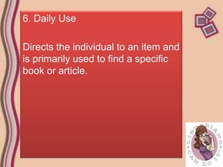 6. Daily Use

Directs the individual to an item and
is primarily used to find a specific
book or article.
 