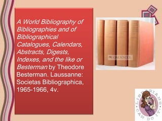 A World Bibliography of
Bibliographies and of
Bibliographical
Catalogues, Calendars,
Abstracts, Digests,
Indexes, and the like or
Besterman by Theodore
Besterman. Laussanne:
Societas Bibliographica,
1965-1966, 4v.
 