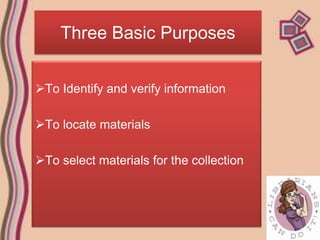 Three Basic Purposes


To Identify and verify information

To locate materials

To select materials for the collection
 