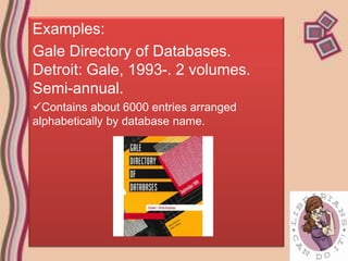 Examples:
Gale Directory of Databases.
Detroit: Gale, 1993-. 2 volumes.
Semi-annual.
Contains about 6000 entries arranged
alphabetically by database name.
 