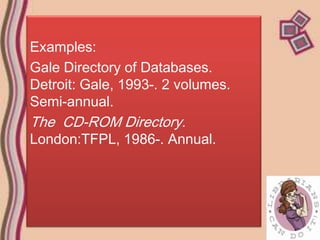 Examples:
Gale Directory of Databases.
Detroit: Gale, 1993-. 2 volumes.
Semi-annual.
The CD-ROM Directory.
London:TFPL, 1986-. Annual.
 