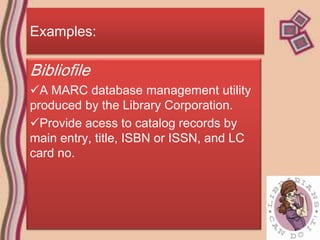 Examples:

Bibliofile
A MARC database management utility
produced by the Library Corporation.
Provide acess to catalog records by
main entry, title, ISBN or ISSN, and LC
card no.
 