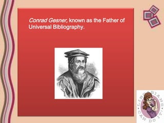 Conrad Gesner, known as the Father of
Universal Bibliography.
 