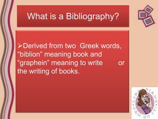 What is a Bibliography?


Derived from two Greek words,
“biblion” meaning book and
“graphein” meaning to write  or
the wr...