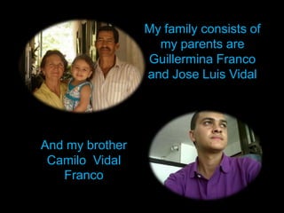 My family consists of my parents are GuillerminaFranco and Jose Luis VidalAnd my brother Camilo Vidal Franco