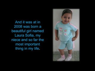 And it was at in 2008 was born a beautiful girl named Laura Sofia, my niece and so far the most important thing in my life.