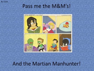 Pass me the M&M’s!
And the Martian Manhunter!
By: Carita
 