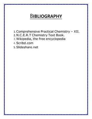 BIBLIOGRAPHY
1.Comprehensive Practical Chemistry – XII.
2.N.C.E.R.T Chemistry Text Book.
3.Wikipedia, the free encyclopedia
4.Scribd.com
5.Slideshare.net
 