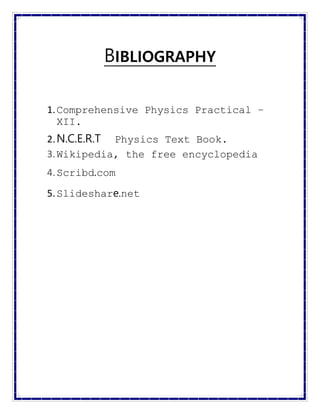 BIBLIOGRAPHY
1.Comprehensive Physics Practical –
XII.
2.N.C.E.R.T Physics Text Book.
3.Wikipedia, the free encyclopedia
4.Scribd.com
5.Slideshare.net
 