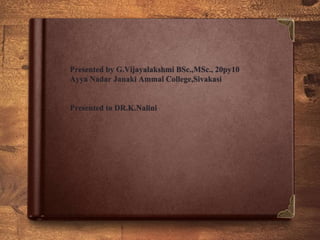 Presented by G.Vijayalakshmi BSc.,MSc., 20py10
Ayya Nadar Janaki Ammal College,Sivakasi
Presented to DR.K.Nalini
 