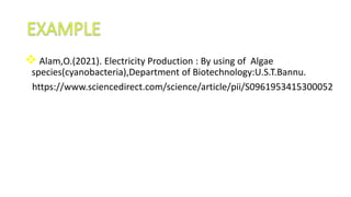  Alam,O.(2021). Electricity Production : By using of Algae
species(cyanobacteria),Department of Biotechnology:U.S.T.Bannu.
https://www.sciencedirect.com/science/article/pii/S0961953415300052
 