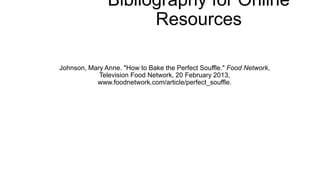 Bibliography for Online
Resources
Johnson, Mary Anne. "How to Bake the Perfect Souffle." Food Network,
Television Food Network, 20 February 2013,
www.foodnetwork.com/article/perfect_souffle.
 