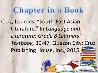 Cruz, Lourdes. “South-East Asian
Literature.” In Language and
Literature: Grade 8 Learners’
Textbook, 30-47. Quezon City: Cruz
Publishing House, Inc., 2015.
 