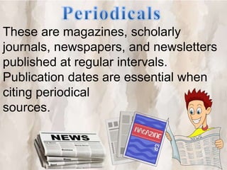 These are magazines, scholarly
journals, newspapers, and newsletters
published at regular intervals.
Publication dates are essential when
citing periodical
sources.
 