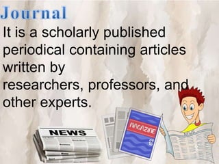 It is a scholarly published
periodical containing articles
written by
researchers, professors, and
other experts.
 