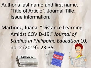 Author’s last name and first name.
“Title of Article”. Journal Title,
Issue information.
Martinez, Juana. “Distance Learning
Amidst COVID-19.” Journal of
Studies in Philippine Education 10,
no. 2 (2019): 23-35.
 
