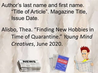 Author’s last name and first name.
“Title of Article”. Magazine Title,
Issue Date.
Alisbo, Thea. “Finding New Hobbies in
Time of Quarantine.” Young Mind
Creatives, June 2020.
 