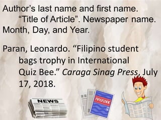 Author’s last name and first name.
“Title of Article”. Newspaper name.
Month, Day, and Year.
Paran, Leonardo. “Filipino student
bags trophy in International
Quiz Bee.” Caraga Sinag Press, July
17, 2018.
 