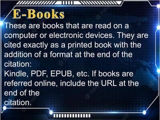 These are books that are read on a
computer or electronic devices. They are
cited exactly as a printed book with the
addition of a format at the end of the
citation:
Kindle, PDF, EPUB, etc. If books are
referred online, include the URL at the
end of the
citation.
 