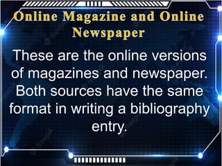 These are the online versions
of magazines and newspaper.
Both sources have the same
format in writing a bibliography
entry.
 