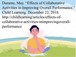 Durante, May. “Effects of Collaborative
Activities in Improving Overall Performance.”
Child Learning. December 22, 2018.
http://childlearning/articles/effects-of-
collaborative-activities-inimprovingoverall-
performance
 