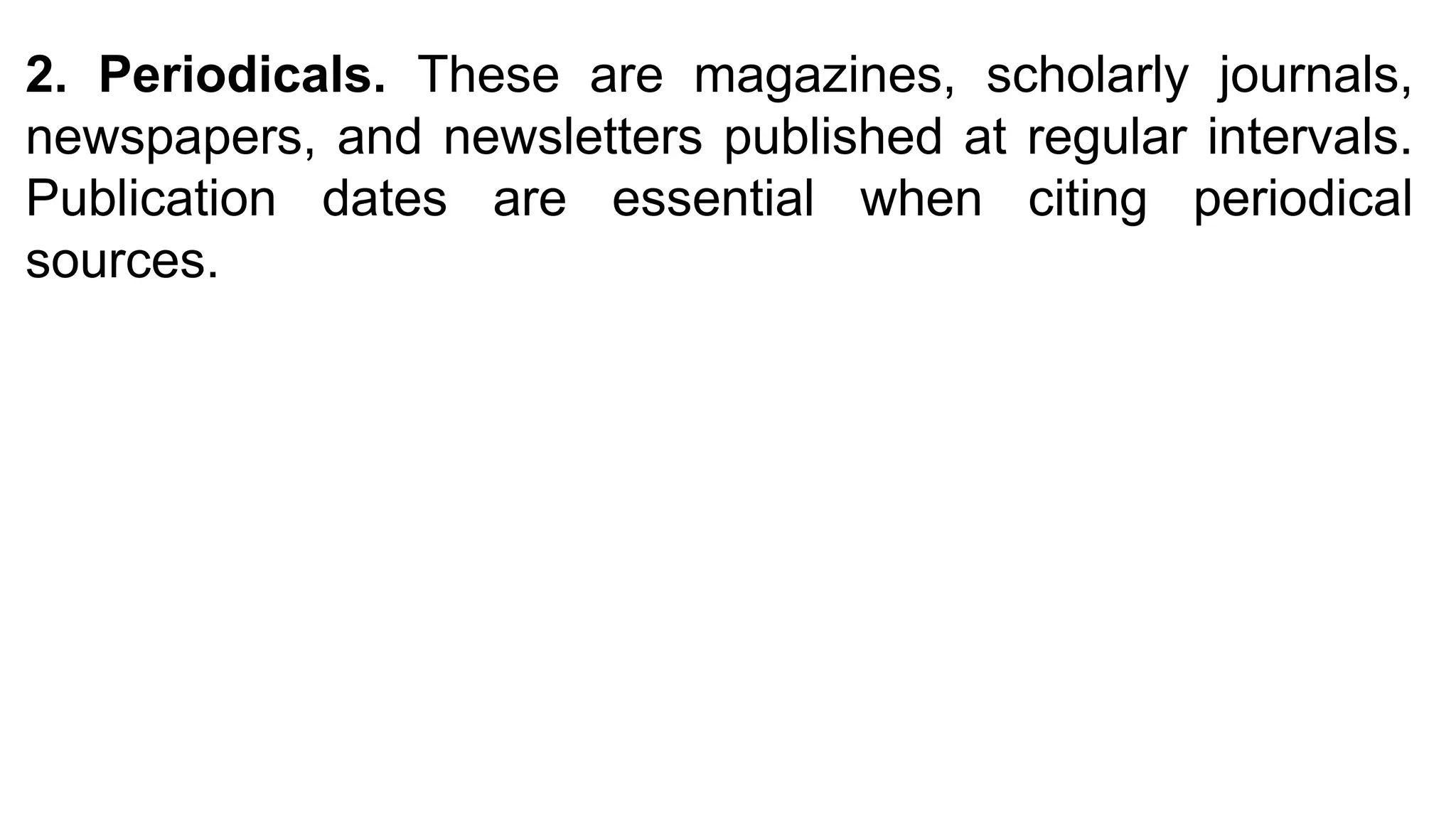 2. Periodicals. These are magazines, scholarly journals,
newspapers, and newsletters published at regular intervals.
Publication dates are essential when citing periodical
sources.
 