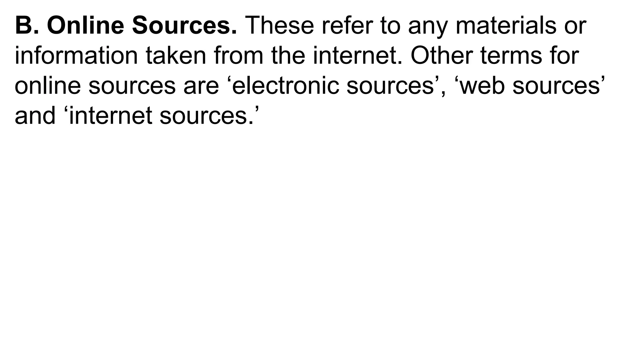 B. Online Sources. These refer to any materials or
information taken from the internet. Other terms for
online sources are ‘electronic sources’, ‘web sources’
and ‘internet sources.’
 