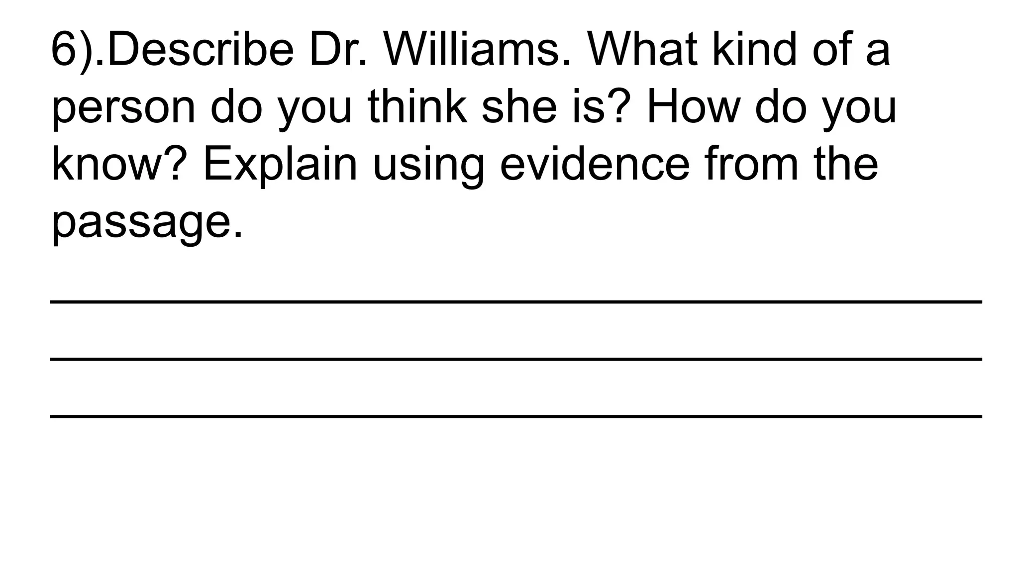 6).Describe Dr. Williams. What kind of a
person do you think she is? How do you
know? Explain using evidence from the
passage.
___________________________________
___________________________________
___________________________________
 