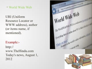 • World Wide Web
URI (Uniform
Resource Locator or
WWW address), author
(or items name, if
mentioned).
Example:-
http://
www.TheHindu.com
Today's news, August 1,
2012
 