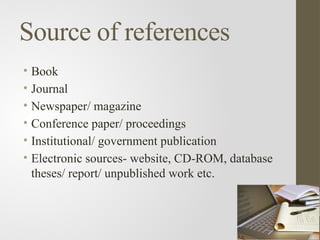 Source of references
• Book
• Journal
• Newspaper/ magazine
• Conference paper/ proceedings
• Institutional/ government publication
• Electronic sources- website, CD-ROM, database
theses/ report/ unpublished work etc.
 