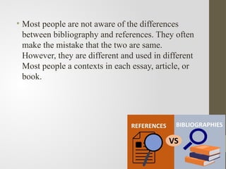 • Most people are not aware of the differences
between bibliography and references. They often
make the mistake that the two are same.
However, they are different and used in different
Most people a contexts in each essay, article, or
book.
 