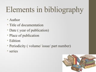 Elements in bibliography
• Author
• Title of documentation
• Date ( year of publication)
• Place of publication
• Edition
• Periodicity ( volume/ issue/ part number)
• series
 