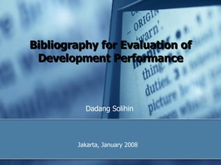 Bibliography for Evaluation of Development Performance Dadang Solihin Director for System and Reporting of Development Performance  Evaluation -Bappenas Jakarta,  January 2008 
