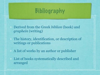 Bibliography
Derived from the Greek biblion (book) and
graphein (writing)
The history, identification, or description of
w...