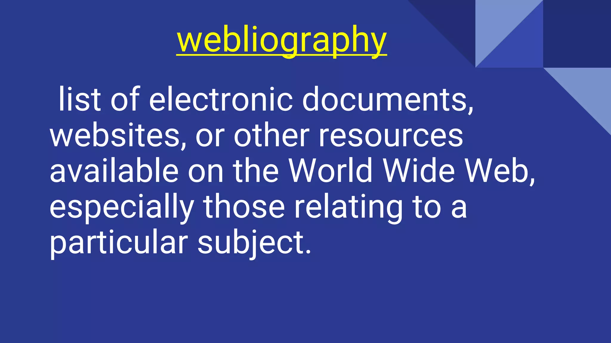 webliography
list of electronic documents,
websites, or other resources
available on the World Wide Web,
especially those relating to a
particular subject.
Ex:a student's annotated webliography on Shakespeare.
 