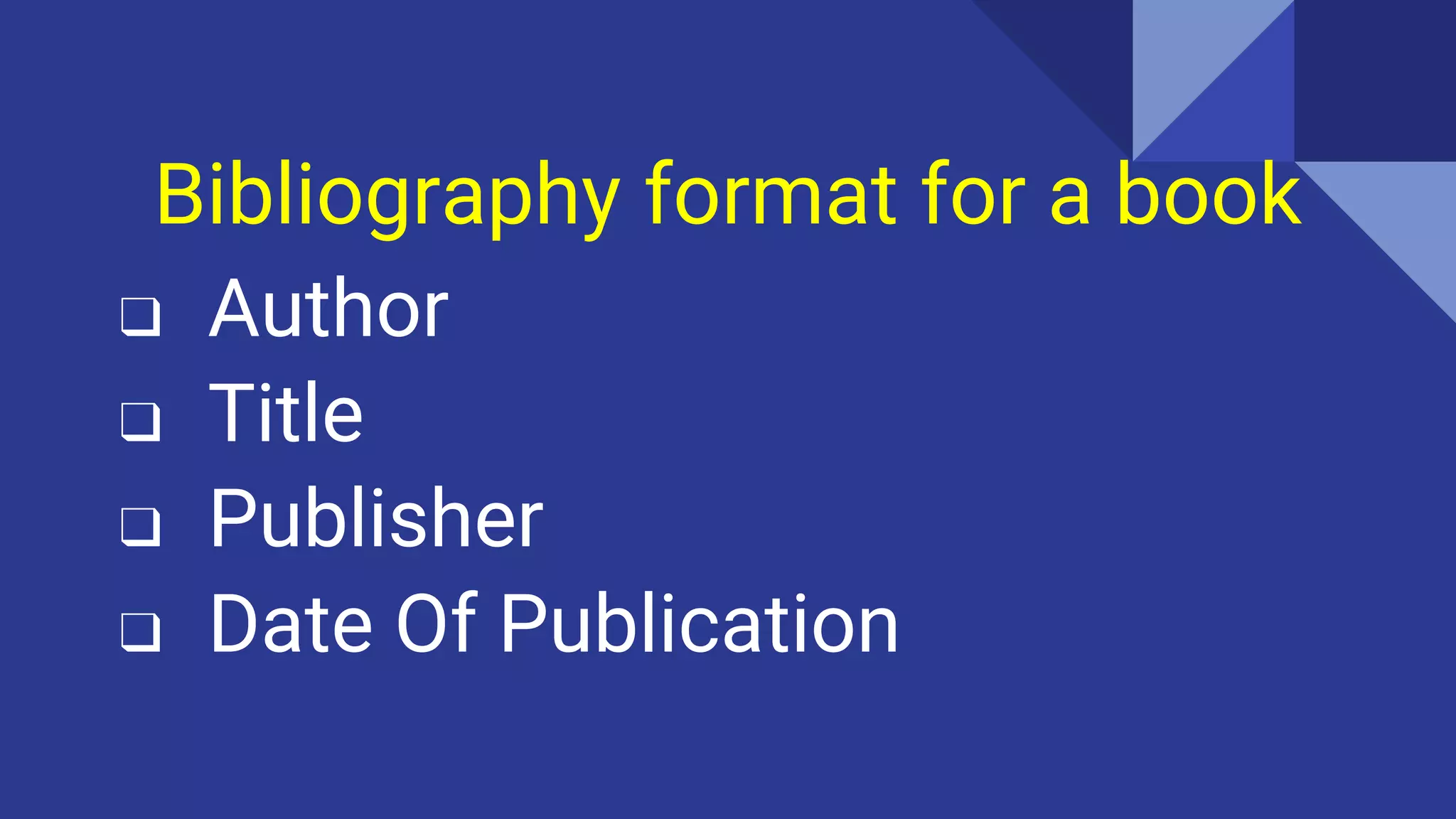 Bibliography format for a book
❑ Author
❑ Title
❑ Publisher
❑ Date Of Publication
 