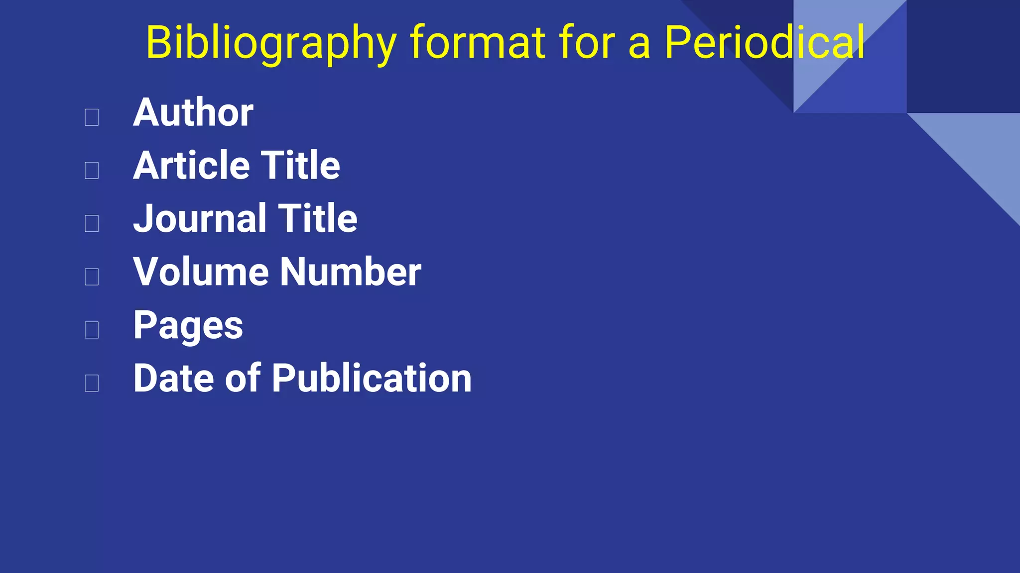 Bibliography format for a Periodical
⮚ Author
⮚ Article Title
⮚ Journal Title
⮚ Volume Number
⮚ Pages
⮚ Date of Publication
 