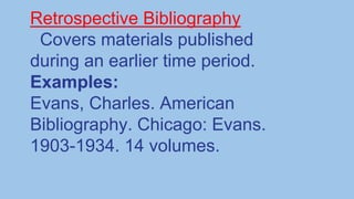 Retrospective Bibliography
Covers materials published
during an earlier time period.
Examples:
Evans, Charles. American
Bibliography. Chicago: Evans.
1903-1934. 14 volumes.
 