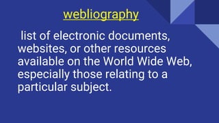webliography
list of electronic documents,
websites, or other resources
available on the World Wide Web,
especially those relating to a
particular subject.
Ex:a student's annotated webliography on Shakespeare.
 