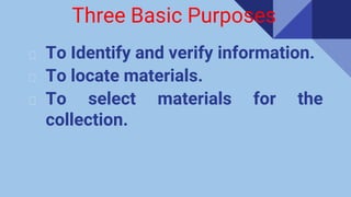 Three Basic Purposes
⮚ To Identify and verify information.
⮚ To locate materials.
⮚ To select materials for the
collection.
 
