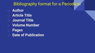 Bibliography format for a Periodical
⮚ Author
⮚ Article Title
⮚ Journal Title
⮚ Volume Number
⮚ Pages
⮚ Date of Publication
 