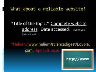 What about a reliable website?
“Title of the topic.” Complete website
address. Date accessed. (when you
looked it up)

“Helium.”www.helium/sciencedigest/Loyola.
com. April 28, 2010.

 