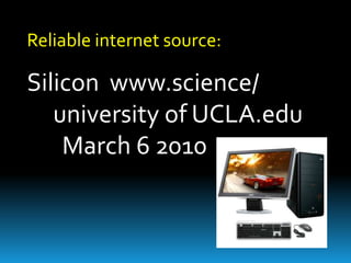 Reliable internet source:

Silicon www.science/
university of UCLA.edu
March 6 2010

 