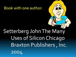 Book with one author:

Setterberg John The Many
Uses of Silicon Chicago
Braxton Publishers , Inc.
2004

 