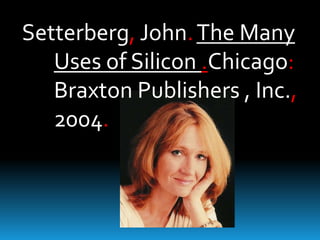 Setterberg, John. The Many
Uses of Silicon .Chicago:
Braxton Publishers , Inc.,
2004.

 