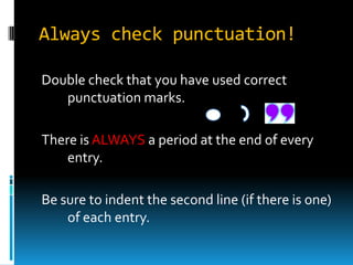 Always check punctuation!
Double check that you have used correct
punctuation marks.
There is ALWAYS a period at the end of every
entry.
Be sure to indent the second line (if there is one)
of each entry.

 