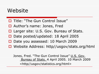 WebsiteTitle: “The Gun Control Issue”Author’s name: Jones, FredLarger site: U.S. Gov. Bureau of Stats.Date posted/updated: 18 April 2005Date you assessed: 10 March 2009Website Address: http//usgov/stats.org/html   Jones, Fred. “The Gun Control Issue” U.S. Gov.             Bureau of Stats. 4 April 2005. 10 March 2009         <http//usgov/statistics.org/html>